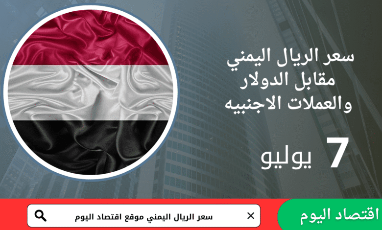 أسعار صرف الريال اليمني اليوم 7 يوليو2025