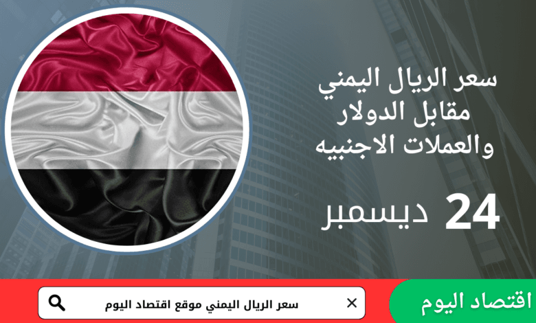 سعر صرف الريال اليمني اليوم 24 ديسمبر 2025